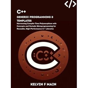 F Main, Kelvin C++ Generic Programming & Templates: Harnessing Compile-Time Polymorphism with Concepts and Variadic Metaprogramming for Reusable, High-Performance C++ Libraries F Main, Kelvin C++ Generic Programming & Templates: Harnessing Compile-Time Polymorphism with Concepts and Variadic Metaprogramming for Reusable, High-Performance C++ Libraries