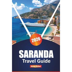 Eichel, Anne SARANDA TRAVEL GUIDE 2026: Discover Stunning Beaches, Day Trips, Local Cuisine, Hidden Gems, and Expert Tips for an Unforgettable Albanian Riviera Adventure Eichel, Anne SARANDA TRAVEL GUIDE 2026: Discover Stunning Beaches, Day Trips, Local Cuisine, Hidden Gems, and Expert Tips for an Unforgettable Albanian Riviera Adventure