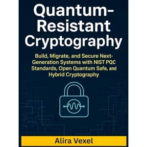 Vexel, Alira Quantum-Resistant Cryptography: Build, Migrate, and Secure Next-Generation Systems with NIST PQC Standards, Open Quantum Safe, and Hybrid Cryptography Vexel, Alira Quantum-Resistant Cryptography: Build, Migrate, and Secure Next-Generation Systems with NIST PQC Standards, Open Quantum Safe, and Hybrid Cryptography