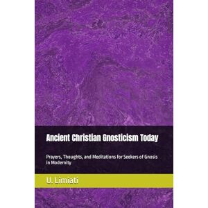 Limiati, U. Ancient Christian Gnosticism Today: Prayers, Thoughts, and Meditations for Seekers of Gnosis in Modernity Limiati, U. Ancient Christian Gnosticism Today: Prayers, Thoughts, and Meditations for Seekers of Gnosis in Modernity