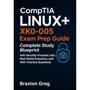 Greg, Braxton Linux+ XK0-005 Exam Prep Guide: Complete Study Blueprint with Security-Focused Labs, Real-World Scenarios, and 400+ Practice Questions Greg, Braxton Linux+ XK0-005 Exam Prep Guide: Complete Study Blueprint with Security-Focused Labs, Real-World Scenarios, and 400+ Practice Questions