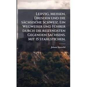 Sporschil, Johann Leipzig, Meissen, Dresden und die sächsische Schweiz. Ein Wegweiser und FÃ1/4hrer durch die reizendsten Gegenden Sachsens. Mit 15 Stahlstichen. Sporschil, Johann Leipzig, Meissen, Dresden und die sächsische Schweiz. Ein Wegweiser und FÃ1/4hrer durch die reizendsten Gegenden Sachsens. Mit 15 Stahlstichen.