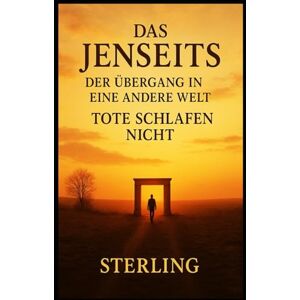 Sterling Das Jenseits I Der Übergang in eine andere Welt I Tote schlafen nicht: Vom steinzeitlichen Grab bis zur digitalen Ewigkeit Sterling Das Jenseits I Der Übergang in eine andere Welt I Tote schlafen nicht: Vom steinzeitlichen Grab bis zur digitalen Ewigkeit