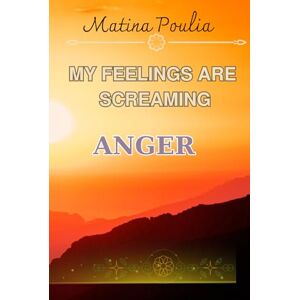 Poulia, Matina MY FEELINGS ARE SCREAMING _ ANGER_: A real handbook on how we can eliminate the cause of our anger from our lives once and for all created for all ... Step by step it takes you by the hand Poulia, Matina MY FEELINGS ARE SCREAMING _ ANGER_: A real handbook on how we can eliminate the cause of our anger from our lives once and for all created for all ... Step by step it takes you by the hand