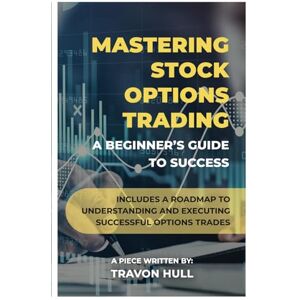 Hull, Travon Mastering Stock Options Trading: A Beginner’s Guide to Success: Includes a roadmap to understanding and executing successful options trades Hull, Travon Mastering Stock Options Trading: A Beginner’s Guide to Success: Includes a roadmap to understanding and executing successful options trades
