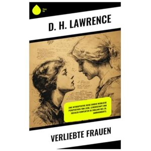 Lawrence, D. H. Verliebte Frauen: Eine introspektive Reise durch weibliche Perspektiven von Liebe, Leidenschaft und sozialen Konflikten im England des 20. Jahrhunderts. Lawrence, D. H. Verliebte Frauen: Eine introspektive Reise durch weibliche Perspektiven von Liebe, Leidenschaft und sozialen Konflikten im England des 20. Jahrhunderts.
