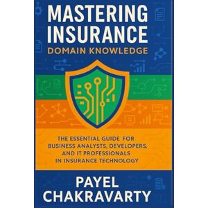 Chakravarty, Payel Mastering Insurance Domain Knowledge: The Essential Guide for Business Analysts, Developers, and IT Professionals in Insurance Technology Chakravarty, Payel Mastering Insurance Domain Knowledge: The Essential Guide for Business Analysts, Developers, and IT Professionals in Insurance Technology