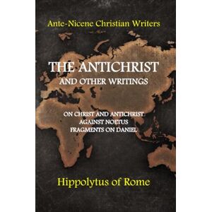 of Rome, Hippolytus The Antichrist and other writings: On Christ and Antichrist, Against Noetus, Fragments on Daniel (Ante-Nicene Christian Writers) of Rome, Hippolytus The Antichrist and other writings: On Christ and Antichrist, Against Noetus, Fragments on Daniel (Ante-Nicene Christian Writers)