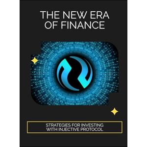 Gallagher, Isla L. The New Era of Finance: Strategies for Investing with Injective Protocol Gallagher, Isla L. The New Era of Finance: Strategies for Investing with Injective Protocol