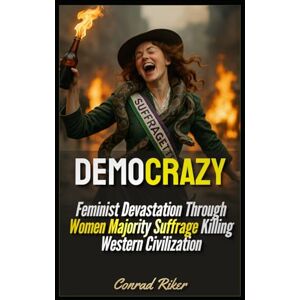 Riker, Conrad Democrazy: Feminist Devastation Through Women Majority Suffrage Killing Western Civilization (redpilled revolutionary civil rights for men (satire)) Riker, Conrad Democrazy: Feminist Devastation Through Women Majority Suffrage Killing Western Civilization (redpilled revolutionary civil rights for men (satire))