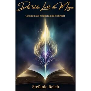 Reich, Stefanie Das letzte Licht der Magie: Geboren aus Schmerz und Wahrheit Reich, Stefanie Das letzte Licht der Magie: Geboren aus Schmerz und Wahrheit