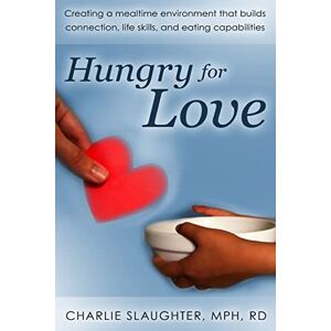 Slaughter MPH RD, Charlie Hungry for Love: Creating a Mealtime Environment That Builds Connection, Life Skills, and Eating Capabilities Slaughter MPH RD, Charlie Hungry for Love: Creating a Mealtime Environment That Builds Connection, Life Skills, and Eating Capabilities