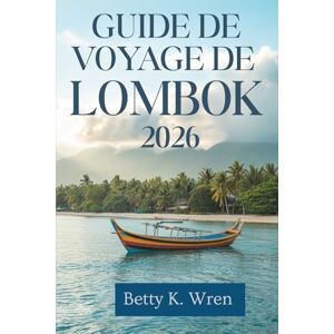 Wren, Betty K. GUIDE DE VOYAGE DE LOMBOK 2026: Découvrez la beauté naturelle et les traditions de ce joyau caché de l'Indonésie Wren, Betty K. GUIDE DE VOYAGE DE LOMBOK 2026: Découvrez la beauté naturelle et les traditions de ce joyau caché de l'Indonésie