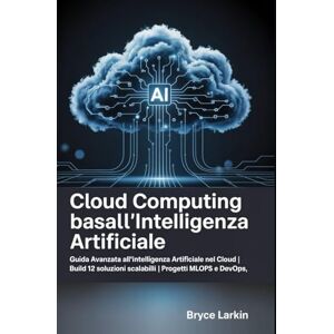 Larkin, Bryce Cloud Computing basato sull'intelligenza artificiale: Guida avanzata all'intelligenza artificiale nel cloud Build 12 soluzioni scalabili Progetti MLOps e DevOps Larkin, Bryce Cloud Computing basato sull'intelligenza artificiale: Guida avanzata all'intelligenza artificiale nel cloud Build 12 soluzioni scalabili Progetti MLOps e DevOps