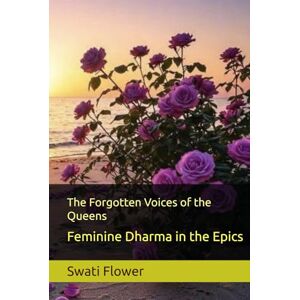 Flower, Swati The Forgotten Voices of the Queens: Feminine Dharma in the Epics (Dharma Hermeneutics for the modern age (Reclaiming the Inner Wisdom of India’s Epics)) Flower, Swati The Forgotten Voices of the Queens: Feminine Dharma in the Epics (Dharma Hermeneutics for the modern age (Reclaiming the Inner Wisdom of India’s Epics))