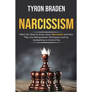 Braden, Tyron Narcissism: What You Need to Know about Narcissists and How They Use Manipulation Techniques such as Gaslighting to Control You Braden, Tyron Narcissism: What You Need to Know about Narcissists and How They Use Manipulation Techniques such as Gaslighting to Control You
