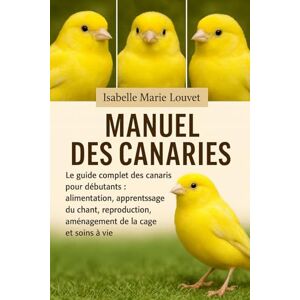 Louvet, Isabelle Marie MANUEL DES CANARIES: Le guide complet des canaris pour débutants : alimentation, apprentissage du chant, reproduction, aménagement de la cage et soins à vie Louvet, Isabelle Marie MANUEL DES CANARIES: Le guide complet des canaris pour débutants : alimentation, apprentissage du chant, reproduction, aménagement de la cage et soins à vie