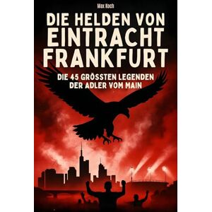 Koch, Max Die Helden von Eintracht Frankfurt: Die 45 größten Legenden der Adler vom Main Koch, Max Die Helden von Eintracht Frankfurt: Die 45 größten Legenden der Adler vom Main
