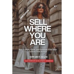 Leane, Edward T. SELL WHERE YOU ARE: How to Build, Grow and Dominate your sales territory from scratch Leane, Edward T. SELL WHERE YOU ARE: How to Build, Grow and Dominate your sales territory from scratch