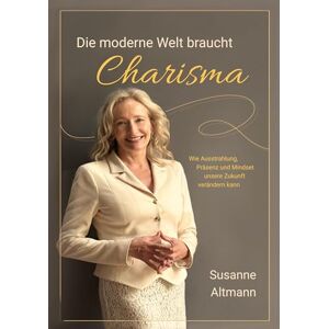 Altmann, Susanne Die moderne Welt braucht Charisma: Wie Ausstrahlung, Präsenz und Mindset unsere Zukunft verändern Altmann, Susanne Die moderne Welt braucht Charisma: Wie Ausstrahlung, Präsenz und Mindset unsere Zukunft verändern