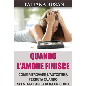 Busan, Tatiana Quando l’amore finisce: Come dimenticare un amore non corrisposto; Come ripartire dopo una delusione d’amore; Come guarire dopo la fine di una relazione Busan, Tatiana Quando l’amore finisce: Come dimenticare un amore non corrisposto; Come ripartire dopo una delusione d’amore; Come guarire dopo la fine di una relazione