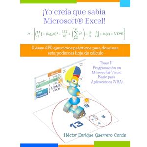 Guerrero Conde, Héctor Enrique ¡Yo creía que sabía Microsoft® Excel!: Tomo II — Programación en Microsoft® Visual Basic para Aplicaciones Guerrero Conde, Héctor Enrique ¡Yo creía que sabía Microsoft® Excel!: Tomo II — Programación en Microsoft® Visual Basic para Aplicaciones