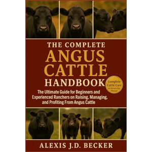 Becker THE COMPLETE ANGUS CATTLE HANDBOOK: The Ultimate Guide for Beginners and Experienced Ranchers on Raising, Managing, and Profiting From Angus Cattle Becker THE COMPLETE ANGUS CATTLE HANDBOOK: The Ultimate Guide for Beginners and Experienced Ranchers on Raising, Managing, and Profiting From Angus Cattle