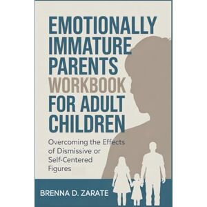 D. Zarate, Brenna EMOTIONALLY IMMATURE PARENTS WORKBOOK FOR ADULT CHILDREN: Overcoming the Effects of Dismissive or Self-Centered Figures D. Zarate, Brenna EMOTIONALLY IMMATURE PARENTS WORKBOOK FOR ADULT CHILDREN: Overcoming the Effects of Dismissive or Self-Centered Figures
