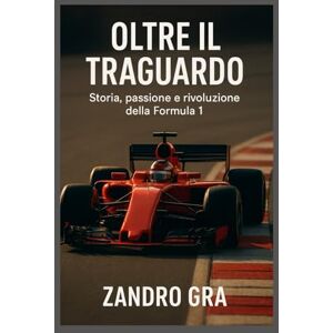 Gra, Zandro OLTRE IL TRAGUARDO: Storia , Passione e Rivoluzione della Formula 1 Gra, Zandro OLTRE IL TRAGUARDO: Storia , Passione e Rivoluzione della Formula 1
