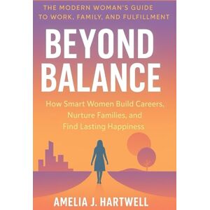 J. Hartwell, Amelia Beyond Balance: How Smart Women Build Careers, Nurture Families, and Find Lasting Happiness J. Hartwell, Amelia Beyond Balance: How Smart Women Build Careers, Nurture Families, and Find Lasting Happiness