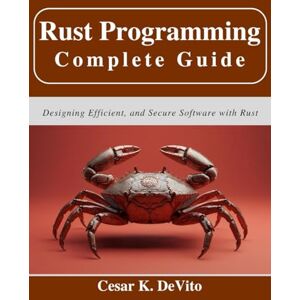 DeVito, Cesar K. Rust Programming Complete Guide: Designing Efficient, and Secure Software with Rust (Beginner Today, Professional Tomorrow in Tech) DeVito, Cesar K. Rust Programming Complete Guide: Designing Efficient, and Secure Software with Rust (Beginner Today, Professional Tomorrow in Tech)