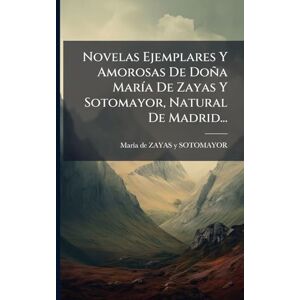 Novelas Ejemplares Y Amorosas De Doña MarÃ-a De Zayas Y Sotomayor, Natural De Madrid... Novelas Ejemplares Y Amorosas De Doña MarÃ-a De Zayas Y Sotomayor, Natural De Madrid...