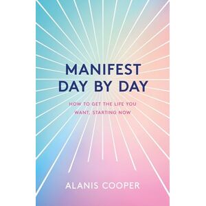 Cooper, Alanis Manifest Day by Day: How to Get the Life You Want, Starting Now Cooper, Alanis Manifest Day by Day: How to Get the Life You Want, Starting Now