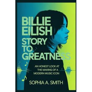 SMITH, SOPHIA A BILLIE EILISH STORY TO GREATNESS: An Honest Look at the Making of a Modern Music Icon SMITH, SOPHIA A BILLIE EILISH STORY TO GREATNESS: An Honest Look at the Making of a Modern Music Icon
