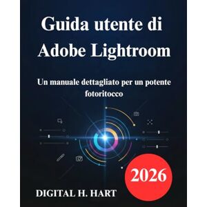 H. HART, DIGITAL Guida utente di Adobe Lightroom: Un manuale dettagliato per un potente fotoritocco H. HART, DIGITAL Guida utente di Adobe Lightroom: Un manuale dettagliato per un potente fotoritocco