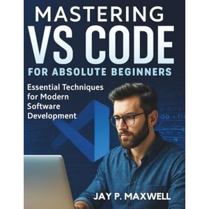 Maxwell, Jay P. Mastering VS Code for Absolute Beginners: Essential Techniques for Modern Software Development (The Complete Guide to Software Development and Computer Programming for Beginners) Maxwell, Jay P. Mastering VS Code for Absolute Beginners: Essential Techniques for Modern Software Development (The Complete Guide to Software Development and Computer Programming for Beginners)