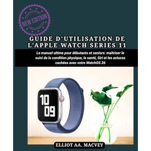 MACVEY, ELLIOT A. A. GUIDE D'UTILISATION DE L'APPLE WATCH SERIES 11: Le manuel ultime pour débutants et seniors : maîtriser le suivi de la condition physique, la santé, Siri et les astuces cachées avec votre WatchOS 26 MACVEY, ELLIOT A. A. GUIDE D'UTILISATION DE L'APPLE WATCH SERIES 11: Le manuel ultime pour débutants et seniors : maîtriser le suivi de la condition physique, la santé, Siri et les astuces cachées avec votre WatchOS 26