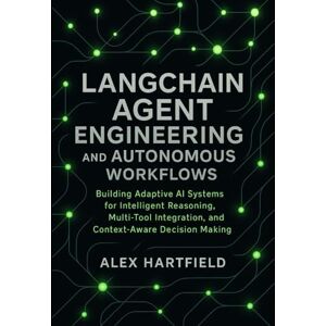 HARTFIELD, ALEX LANGCHAIN AGENT ENGINEERING & AUTONOMOUS WORKFLOWS: Building Adaptive AI Systems for Intelligent Reasoning, Multi-Tool Integration, & Context-Aware Decision Making HARTFIELD, ALEX LANGCHAIN AGENT ENGINEERING & AUTONOMOUS WORKFLOWS: Building Adaptive AI Systems for Intelligent Reasoning, Multi-Tool Integration, & Context-Aware Decision Making