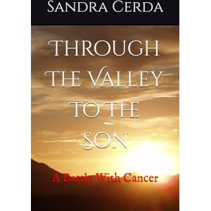 Cerda, Sandra Through The Valley To The Son: A Battle With Cancer Cerda, Sandra Through The Valley To The Son: A Battle With Cancer