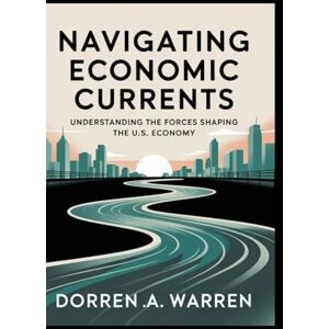 Warren, Dorren A Navigating Economic Currents: Understanding the Forces Shaping the U.S. Economy Warren, Dorren A Navigating Economic Currents: Understanding the Forces Shaping the U.S. Economy