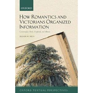 Hess, Jillian M. How Romantics and Victorians Organized Information: Commonplace Books, Scrapbooks, and Albums (Oxford Textual Perspectives) Hess, Jillian M. How Romantics and Victorians Organized Information: Commonplace Books, Scrapbooks, and Albums (Oxford Textual Perspectives)