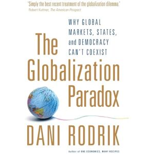 Rodrik, Dani The Globalization Paradox: Why Global Markets, States, and Democracy Can't Coexist Rodrik, Dani The Globalization Paradox: Why Global Markets, States, and Democracy Can't Coexist