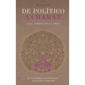 Armendáriz López, Saúl De político a chamán: Mi testimonio con ayahuasca. Un viaje del derrumbe Armendáriz López, Saúl De político a chamán: Mi testimonio con ayahuasca. Un viaje del derrumbe