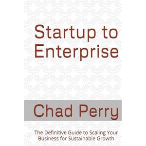 Perry, Chad Startup to Enterprise: The Definitive Guide to Scaling Your Business for Sustainable Growth Perry, Chad Startup to Enterprise: The Definitive Guide to Scaling Your Business for Sustainable Growth