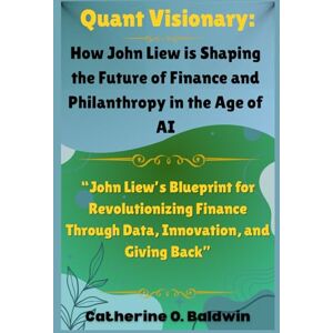 Baldwin, Catherine O. Quant Visionary: How John Liew is Shaping the Future of Finance and Philanthropy in the Age of AI: “John Liew’s Blueprint for Revolutionizing Finance ... Inside the Minds of America’s Billionaires) Baldwin, Catherine O. Quant Visionary: How John Liew is Shaping the Future of Finance and Philanthropy in the Age of AI: “John Liew’s Blueprint for Revolutionizing Finance ... Inside the Minds of America’s Billionaires)