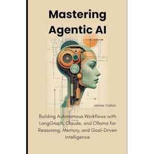 Colton, James Mastering Agentic AI: Building Autonomous Workflows with LangGraph, Claude, and Ollama for Reasoning, Memory, and Goal-Driven Intelligence Colton, James Mastering Agentic AI: Building Autonomous Workflows with LangGraph, Claude, and Ollama for Reasoning, Memory, and Goal-Driven Intelligence
