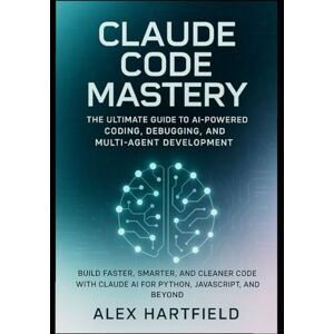 Hartfield, Alex CLAUDE CODE MASTERY: THE ULTIMATE GUIDE TO AI-POWERED CODING, DEBUGGING, AND MULTI-AGENT DEVELOPMENT.: Build FASTER, SMARTER, AND CLEANER CODE WITH CLAUDE AI FOR PYTHON, JAVASCRIPT AND BEYOND Hartfield, Alex CLAUDE CODE MASTERY: THE ULTIMATE GUIDE TO AI-POWERED CODING, DEBUGGING, AND MULTI-AGENT DEVELOPMENT.: Build FASTER, SMARTER, AND CLEANER CODE WITH CLAUDE AI FOR PYTHON, JAVASCRIPT AND BEYOND
