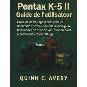 Avery Pentax K-5 II Guide de l'utilisateur: Guide de démarrage rapide pour les débutants en reflex numérique : configuration, modes de prise de vue, mise au point automatique et vidéo 1080p Avery Pentax K-5 II Guide de l'utilisateur: Guide de démarrage rapide pour les débutants en reflex numérique : configuration, modes de prise de vue, mise au point automatique et vidéo 1080p