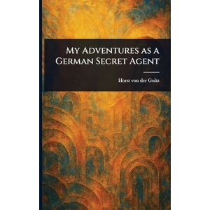 Goltz, Horst Von Der My Adventures as a German Secret Agent Goltz, Horst Von Der My Adventures as a German Secret Agent