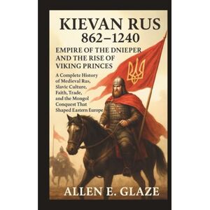 E. Glaze, Allen Kievan Rus 862–1240: Empire of the Dnieper and the Rise of Viking Princes: A Complete History of Medieval Rus, Slavic Culture, Faith, Trade, and the Mongol Conquest That Shaped Eastern Europe E. Glaze, Allen Kievan Rus 862–1240: Empire of the Dnieper and the Rise of Viking Princes: A Complete History of Medieval Rus, Slavic Culture, Faith, Trade, and the Mongol Conquest That Shaped Eastern Europe